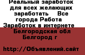 Реальный заработок для всех желающих заработать. - Все города Работа » Заработок в интернете   . Белгородская обл.,Белгород г.